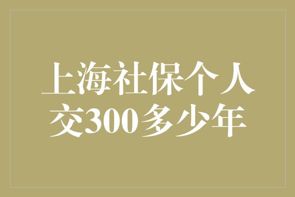 上海社保个人交300多少年