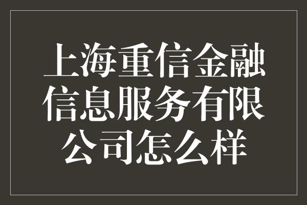 上海重信金融信息服务有限公司怎么样