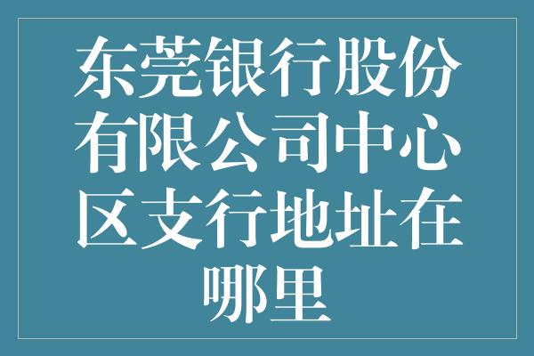 东莞银行股份有限公司中心区支行地址在哪里