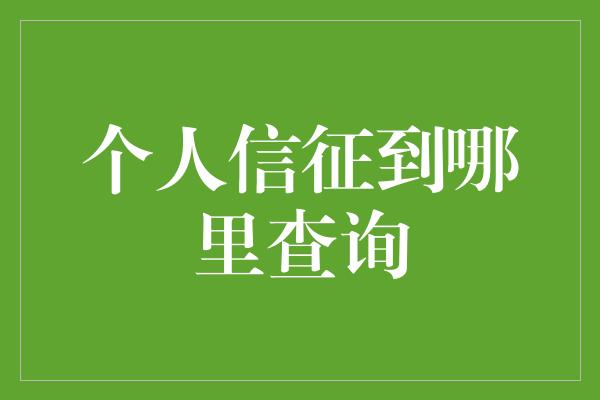 个人信征到哪里查询