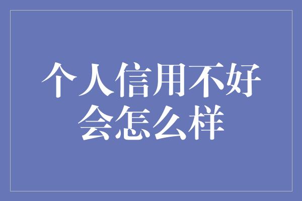 个人信用不好会怎么样