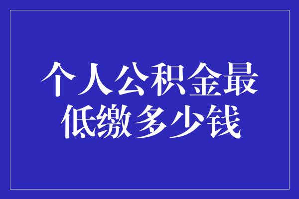 个人公积金最低缴多少钱