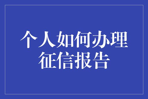 个人如何办理征信报告