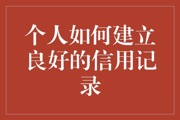 个人如何建立良好的信用记录