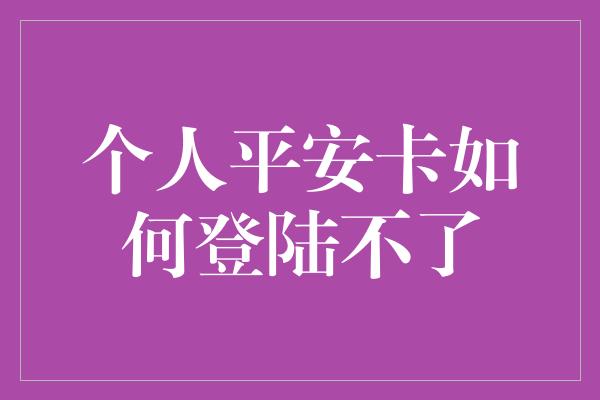 个人平安卡如何登陆不了