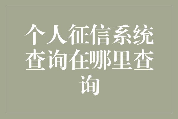 个人征信系统查询在哪里查询