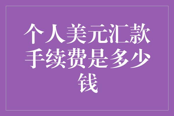 个人美元汇款手续费是多少钱