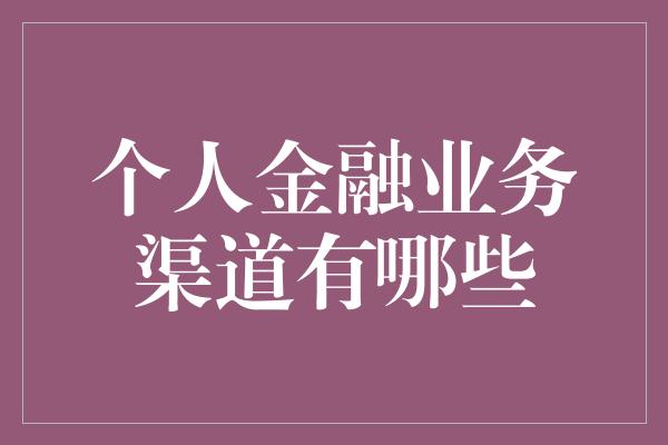 个人金融业务渠道有哪些