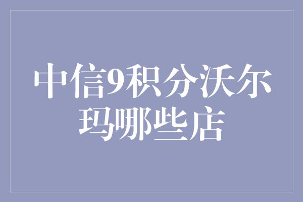 中信9积分沃尔玛哪些店