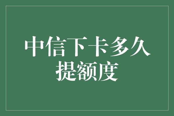 中信下卡多久提额度