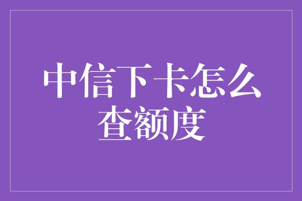 中信下卡怎么查额度