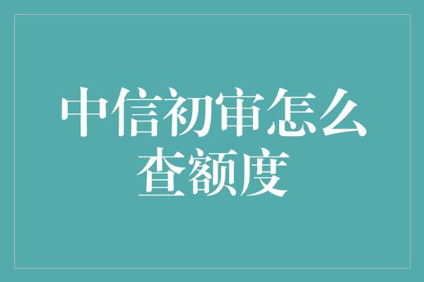 中信初审怎么查额度