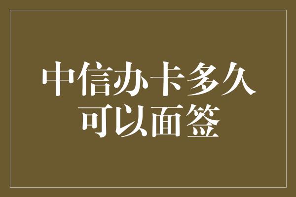 中信办卡多久可以面签