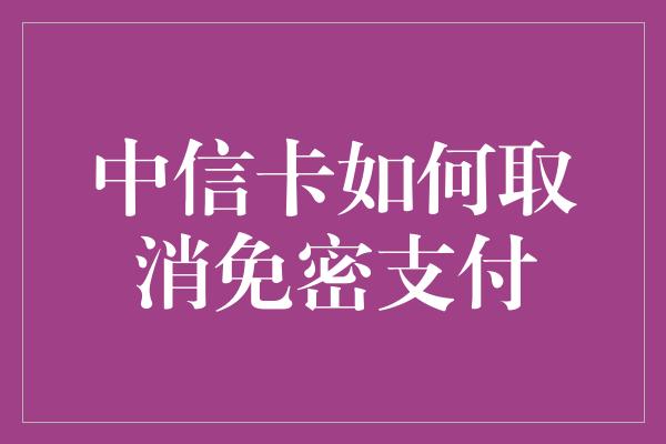 中信卡如何取消免密支付