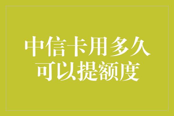 中信卡用多久可以提额度