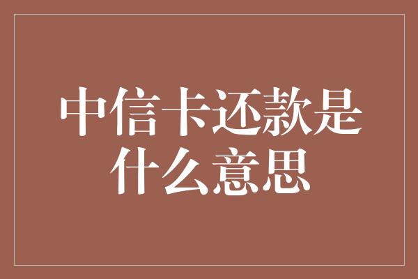 中信卡还款是什么意思