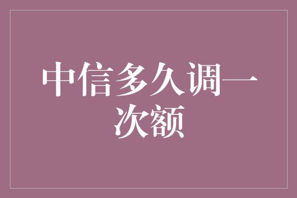 中信多久调一次额