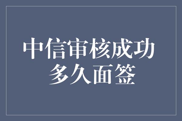 中信审核成功 多久面签