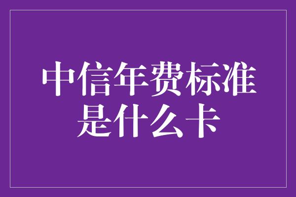 中信年费标准是什么卡