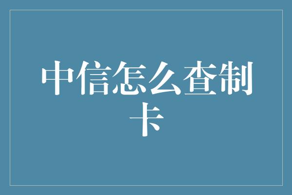 中信怎么查制卡