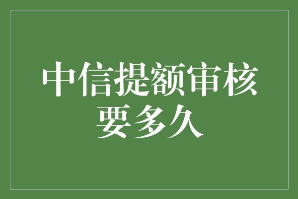 中信提额审核要多久