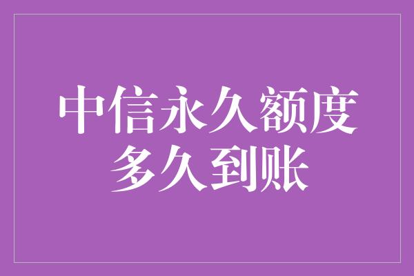 中信永久额度多久到账