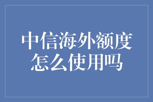 中信海外额度怎么使用吗