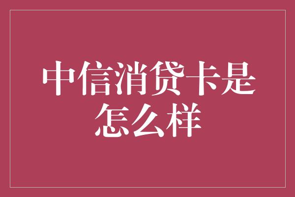 中信消贷卡是怎么样