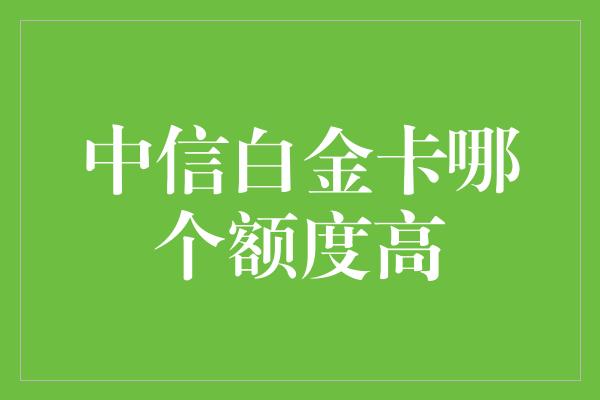 中信白金卡哪个额度高