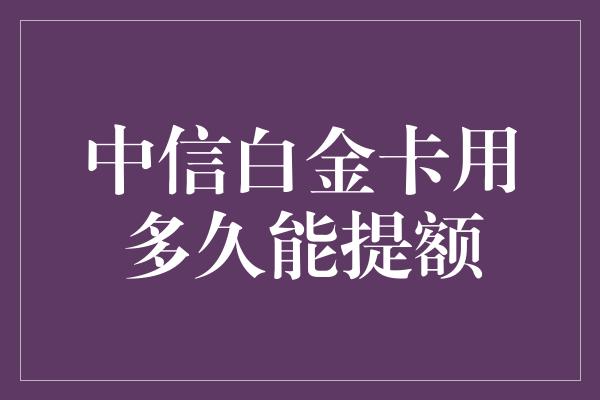 中信白金卡用多久能提额