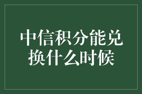 中信积分能兑换什么时候