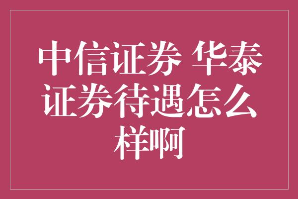 中信证券 华泰证券待遇怎么样啊