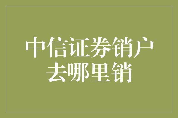 中信证券销户去哪里销