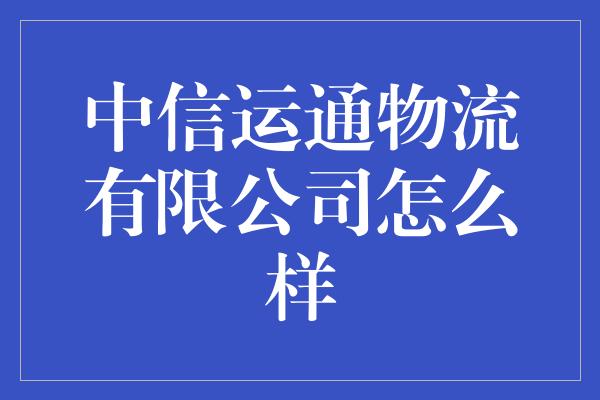 中信运通物流有限公司怎么样