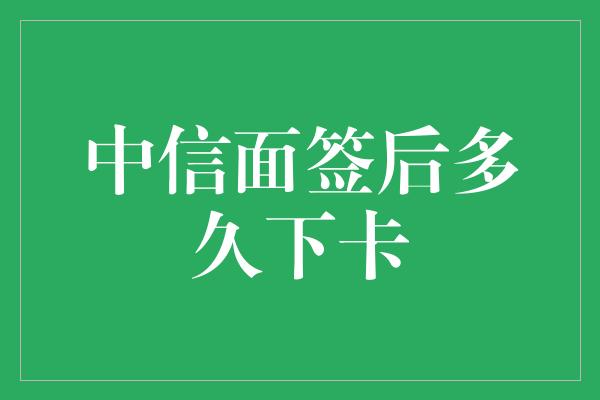 中信面签后多久下卡