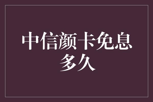 中信颜卡免息多久