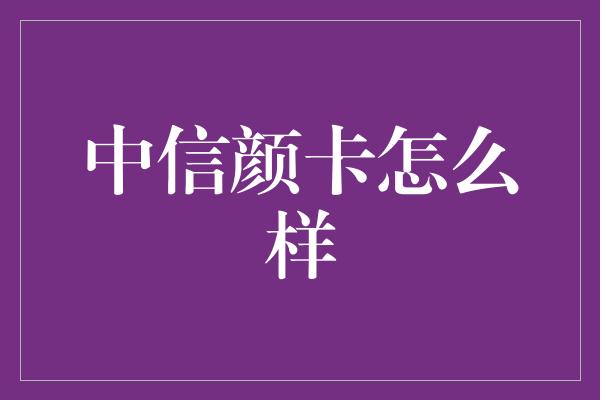 中信颜卡怎么样