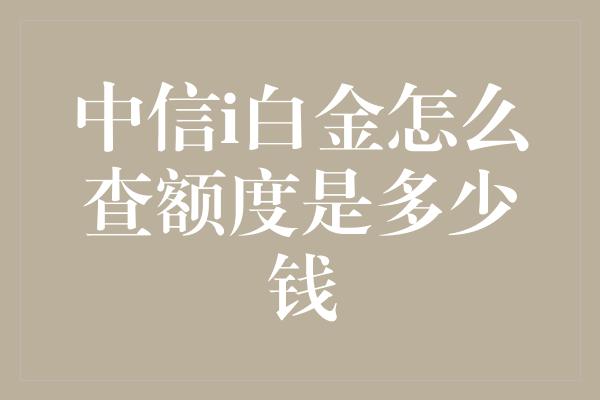 中信i白金怎么查额度是多少钱