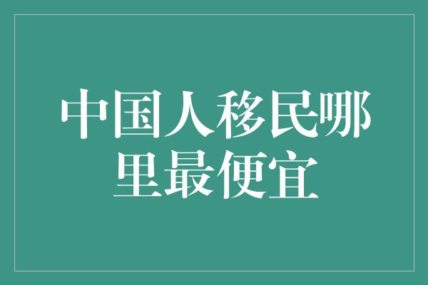 中国人移民哪里最便宜