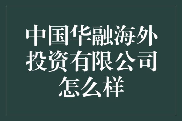 中国华融海外投资有限公司怎么样