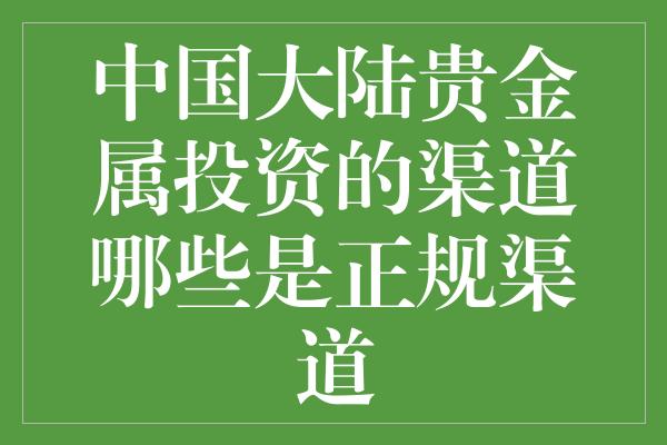 中国大陆贵金属投资的渠道哪些是正规渠道