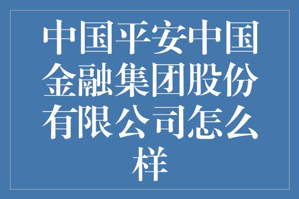 中国平安中国金融集团股份有限公司怎么样