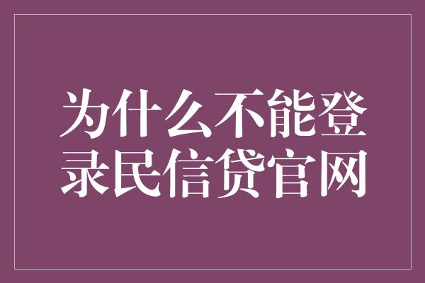 为什么不能登录民信贷官网