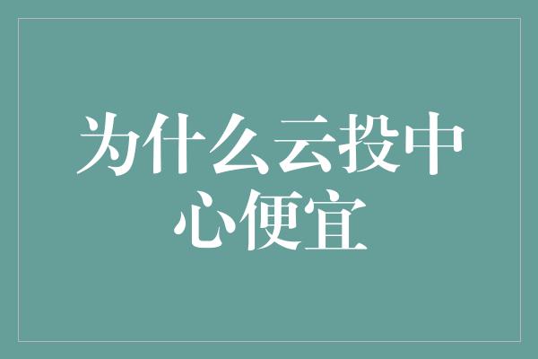 为什么云投中心便宜