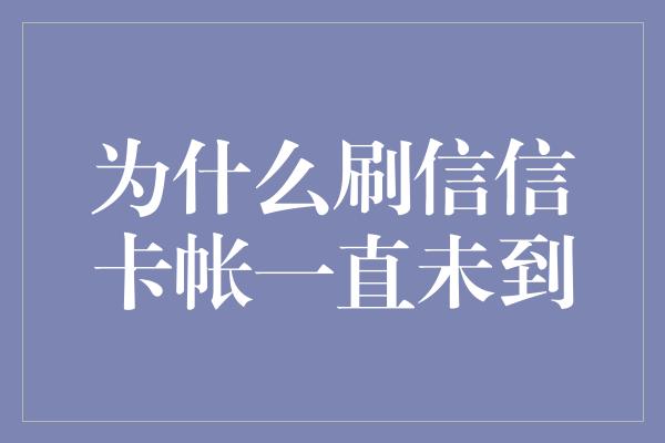 为什么刷信信卡帐一直未到