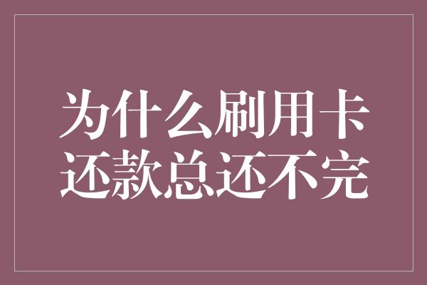 为什么刷用卡还款总还不完