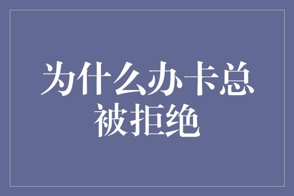 为什么办卡总被拒绝