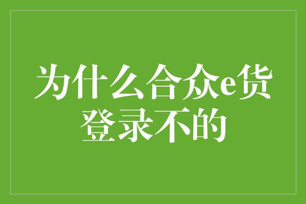 为什么合众e货登录不的