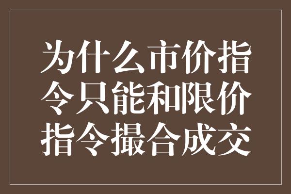 为什么市价指令只能和限价指令撮合成交