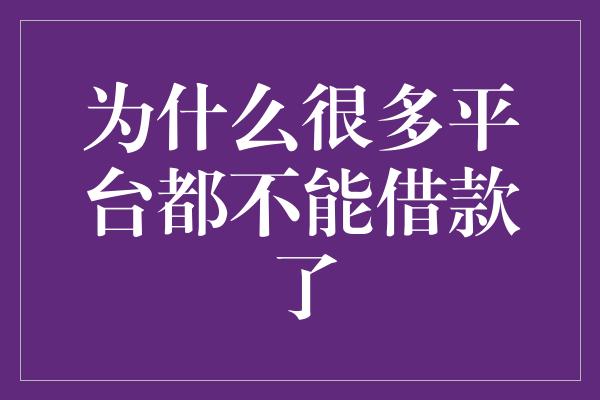 为什么很多平台都不能借款了